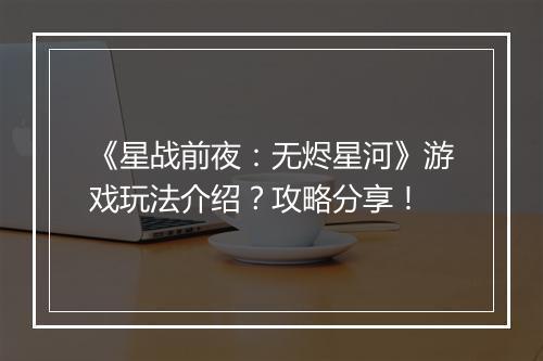 《星战前夜：无烬星河》游戏玩法介绍？攻略分享！