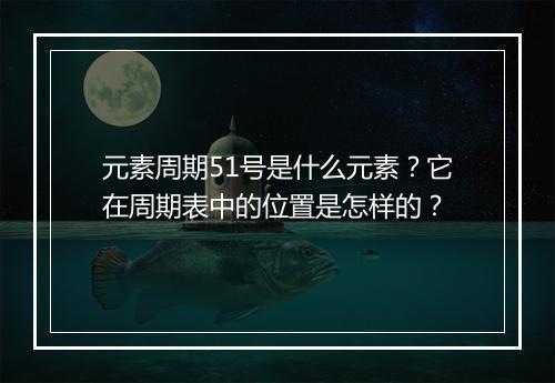 元素周期51号是什么元素？它在周期表中的位置是怎样的？