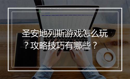 圣安地列斯游戏怎么玩？攻略技巧有哪些？