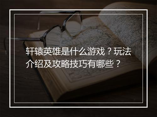 轩辕英雄是什么游戏？玩法介绍及攻略技巧有哪些？
