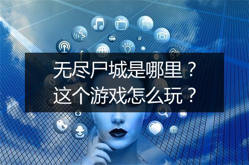 无尽尸城是哪里？这个游戏怎么玩？