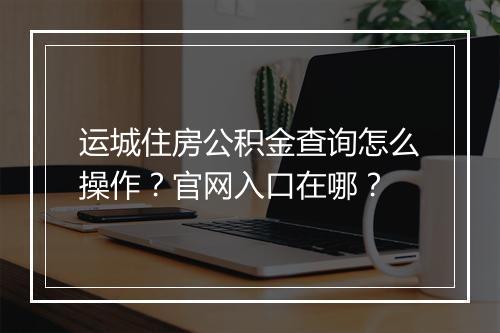 运城住房公积金查询怎么操作？官网入口在哪？