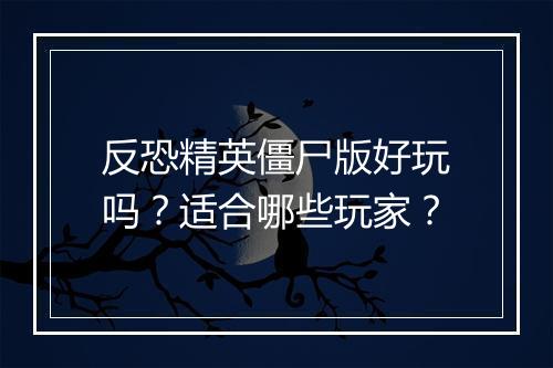 反恐精英僵尸版好玩吗？适合哪些玩家？