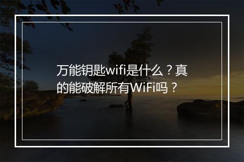万能钥匙wifi是什么？真的能破解所有WiFi吗？
