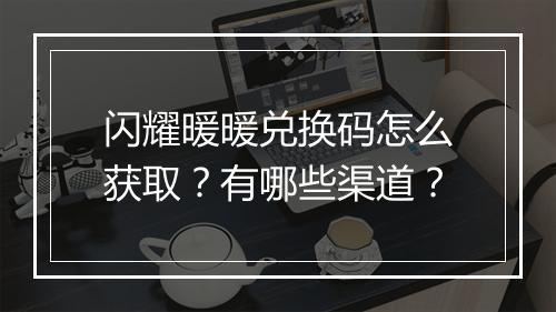 闪耀暖暖兑换码怎么获取？有哪些渠道？