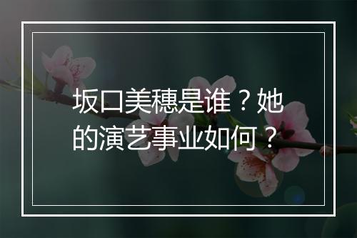 坂口美穗是谁？她的演艺事业如何？