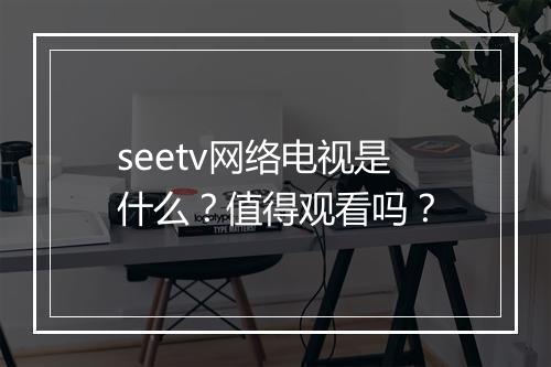 seetv网络电视是什么？值得观看吗？
