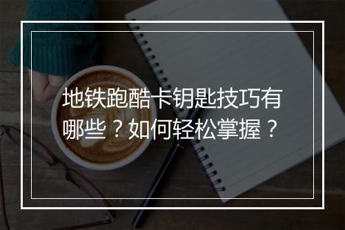 地铁跑酷卡钥匙技巧有哪些？如何轻松掌握？