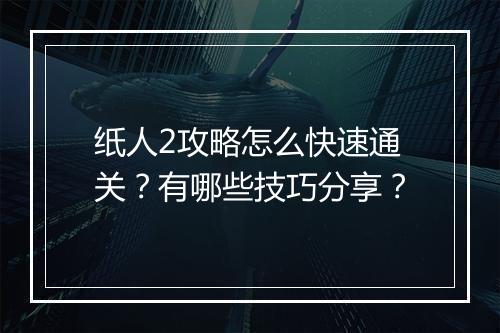 纸人2攻略怎么快速通关？有哪些技巧分享？