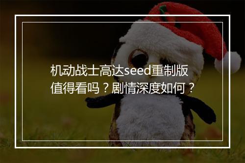 机动战士高达seed重制版值得看吗？剧情深度如何？