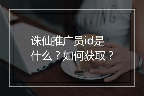 诛仙推广员id是什么？如何获取？