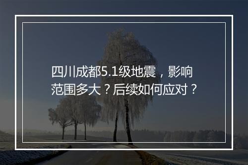 四川成都5.1级地震，影响范围多大？后续如何应对？