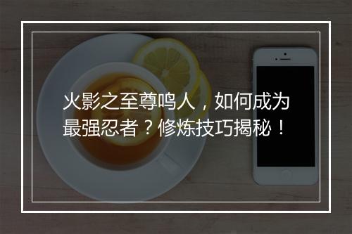 火影之至尊鸣人，如何成为最强忍者？修炼技巧揭秘！