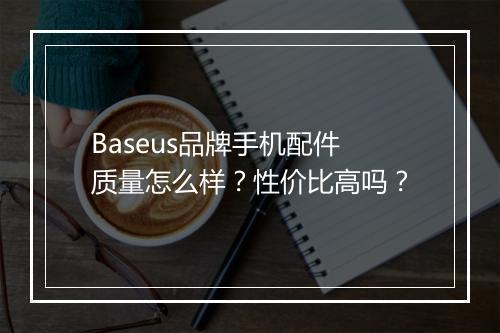 Baseus品牌手机配件质量怎么样？性价比高吗？