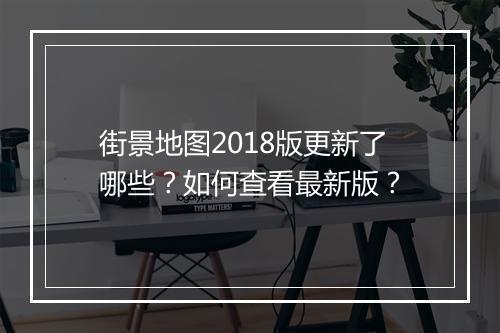 街景地图2018版更新了哪些？如何查看最新版？