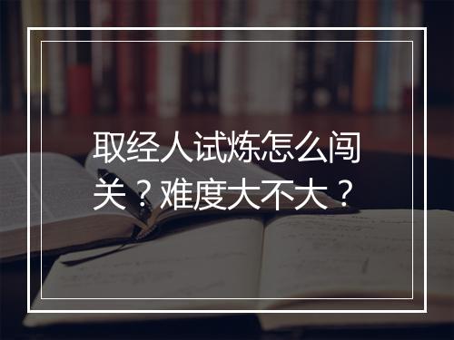 取经人试炼怎么闯关？难度大不大？