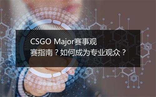 CSGO Major赛事观赛指南？如何成为专业观众？