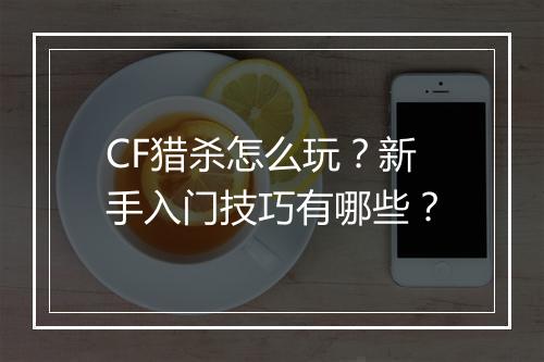 CF猎杀怎么玩？新手入门技巧有哪些？