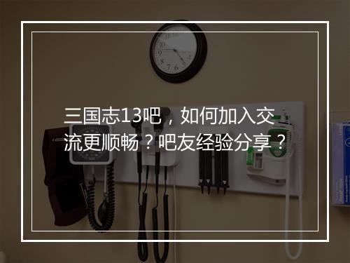 三国志13吧，如何加入交流更顺畅？吧友经验分享？