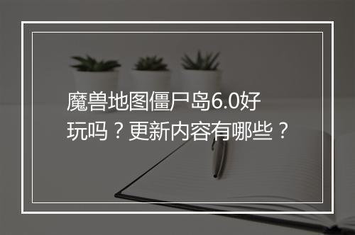 魔兽地图僵尸岛6.0好玩吗？更新内容有哪些？