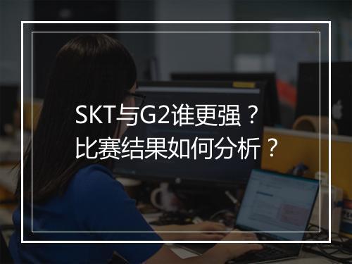 SKT与G2谁更强？比赛结果如何分析？