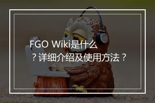 FGO Wiki是什么？详细介绍及使用方法？