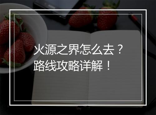 火源之界怎么去？路线攻略详解！