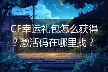 CF幸运礼包怎么获得？激活码在哪里找？