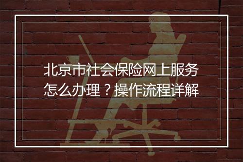 北京市社会保险网上服务怎么办理？操作流程详解