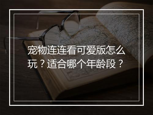 宠物连连看可爱版怎么玩？适合哪个年龄段？