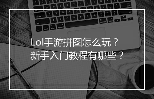 Lol手游拼图怎么玩？新手入门教程有哪些？