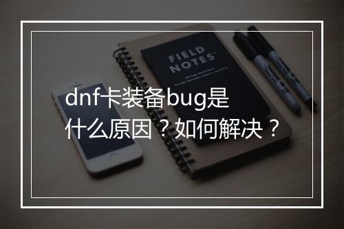 dnf卡装备bug是什么原因？如何解决？