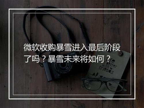 微软收购暴雪进入最后阶段了吗？暴雪未来将如何？