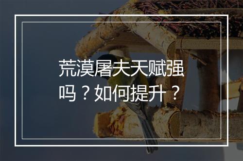 荒漠屠夫天赋强吗？如何提升？