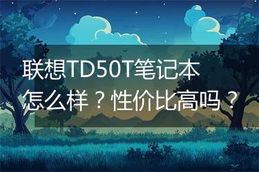 联想TD50T笔记本怎么样？性价比高吗？
