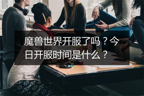 魔兽世界开服了吗？今日开服时间是什么？