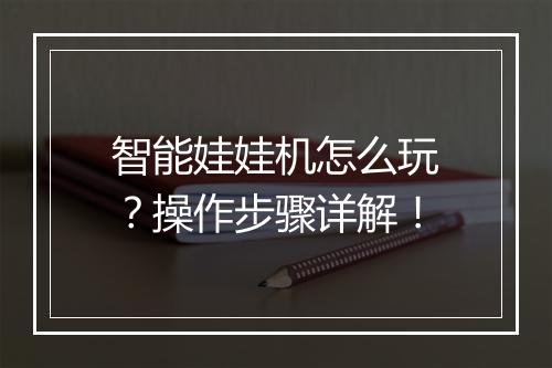 智能娃娃机怎么玩？操作步骤详解！