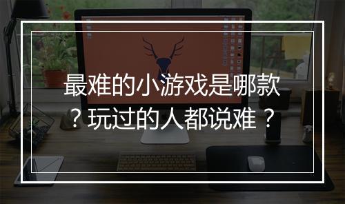 最难的小游戏是哪款？玩过的人都说难？
