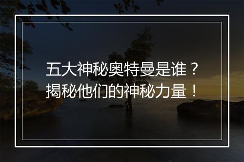 五大神秘奥特曼是谁？揭秘他们的神秘力量！