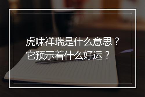 虎啸祥瑞是什么意思？它预示着什么好运？