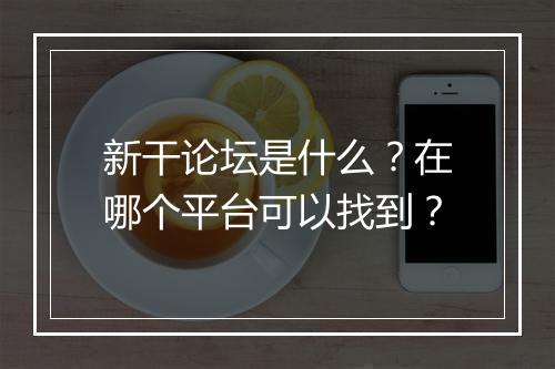 新干论坛是什么？在哪个平台可以找到？