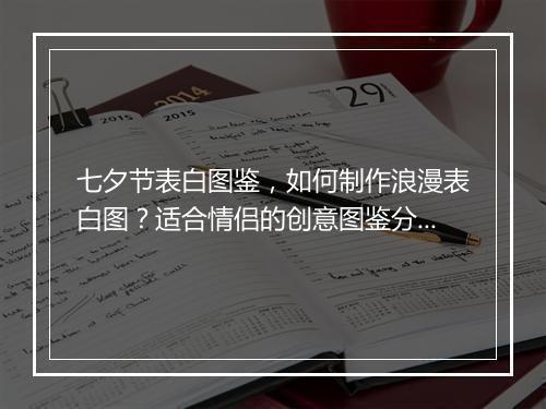 七夕节表白图鉴，如何制作浪漫表白图？适合情侣的创意图鉴分享