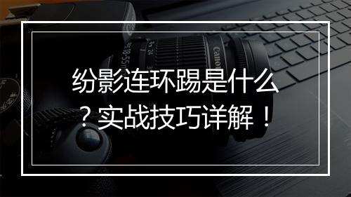 纷影连环踢是什么？实战技巧详解！