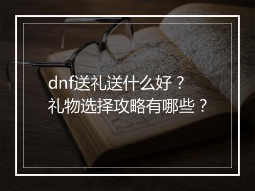 dnf送礼送什么好？礼物选择攻略有哪些？