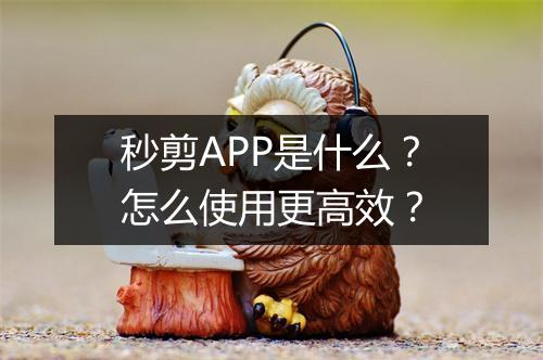 秒剪APP是什么？怎么使用更高效？