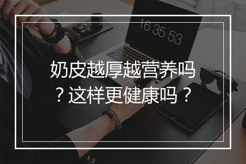 奶皮越厚越营养吗？这样更健康吗？