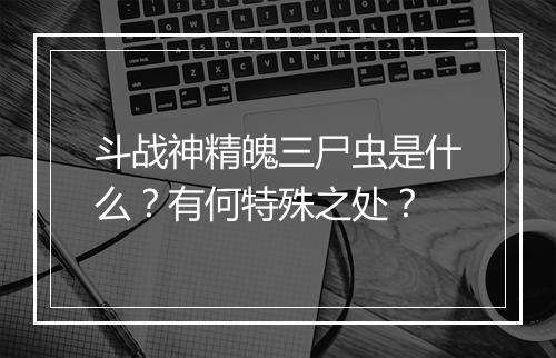 斗战神精魄三尸虫是什么？有何特殊之处？