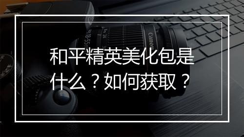 和平精英美化包是什么？如何获取？