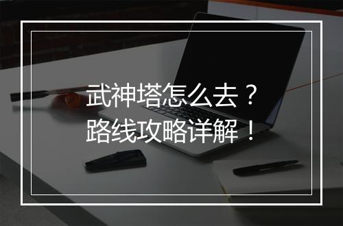 武神塔怎么去？路线攻略详解！