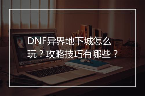 DNF异界地下城怎么玩？攻略技巧有哪些？